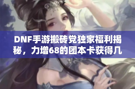 DNF手游搬砖党独家福利揭秘，力增68的团本卡获得几率翻倍