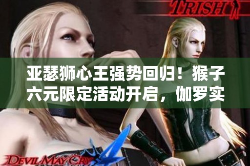 亚瑟狮心王强势回归！猴子六元限定活动开启，伽罗实力飞跃