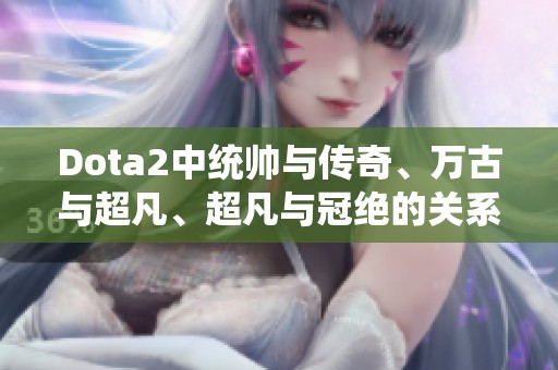Dota2中统帅与传奇、万古与超凡、超凡与冠绝的关系探讨与解读