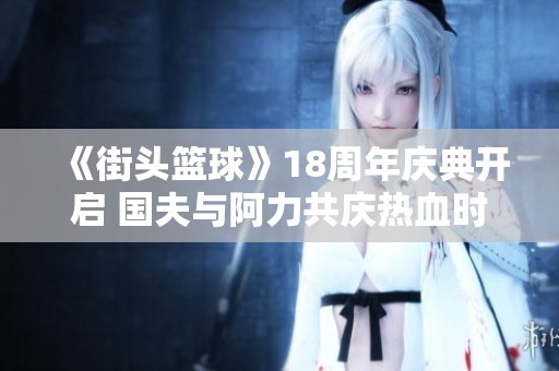 《街头篮球》18周年庆典开启 国夫与阿力共庆热血时刻