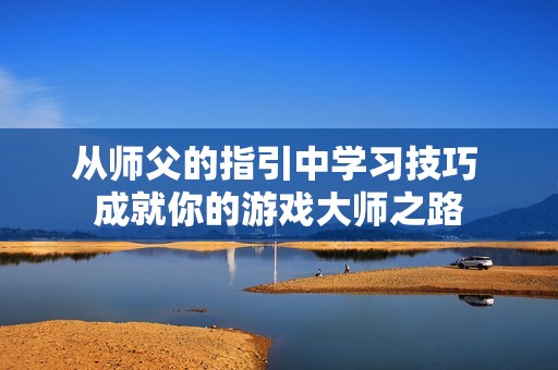 从师父的指引中学习技巧 成就你的游戏大师之路