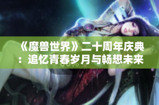 《魔兽世界》二十周年庆典：追忆青春岁月与畅想未来蓝图