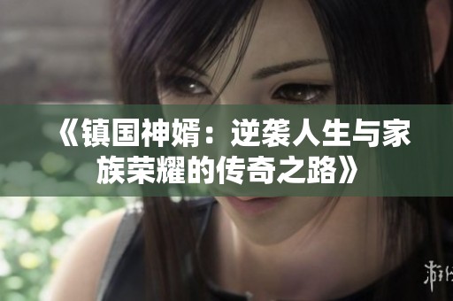 《镇国神婿：逆袭人生与家族荣耀的传奇之路》