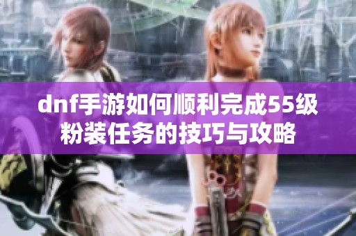 dnf手游如何顺利完成55级粉装任务的技巧与攻略