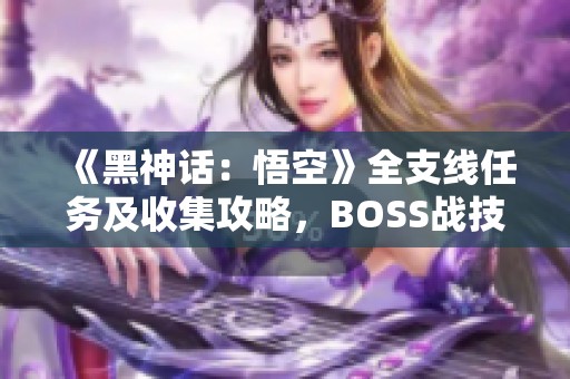 《黑神话：悟空》全支线任务及收集攻略，BOSS战技巧详解与白金达成路径解析