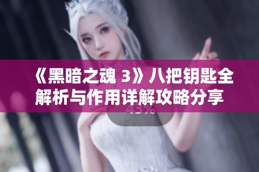 《黑暗之魂 3》八把钥匙全解析与作用详解攻略分享