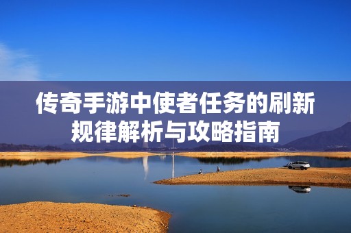 传奇手游中使者任务的刷新规律解析与攻略指南