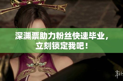 深渊票助力粉丝快速毕业，立刻锁定我吧！