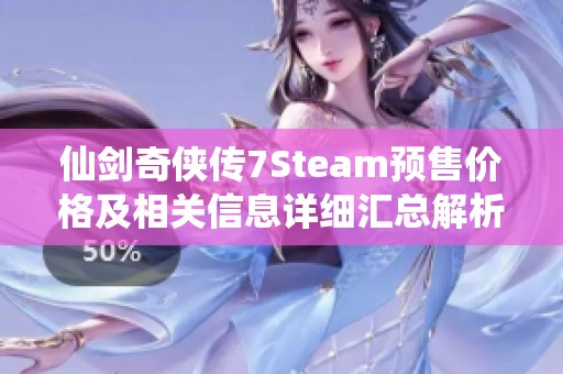 仙剑奇侠传7Steam预售价格及相关信息详细汇总解析