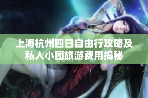 上海杭州四日自由行攻略及私人小团旅游费用揭秘