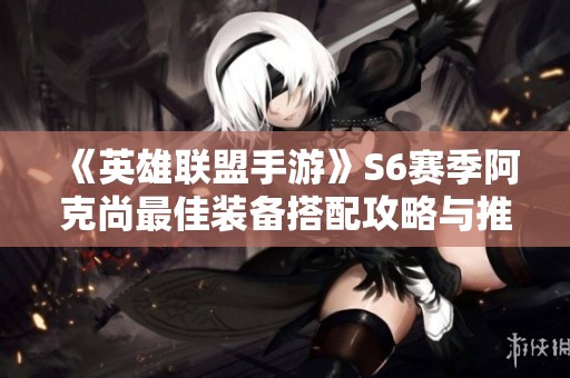 《英雄联盟手游》S6赛季阿克尚最佳装备搭配攻略与推荐分析