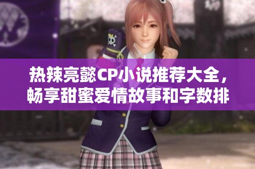 热辣亮懿CP小说推荐大全，畅享甜蜜爱情故事和字数排行