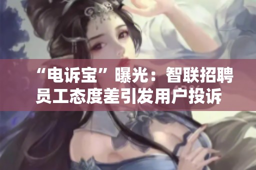 “电诉宝”曝光：智联招聘员工态度差引发用户投诉