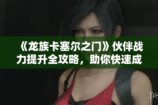 《龙族卡塞尔之门》伙伴战力提升全攻略，助你快速成长