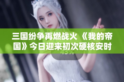 三国纷争再燃战火 《我的帝国》今日迎来初次硬核安时攻略