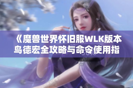 《魔兽世界怀旧服WLK版本鸟德宏全攻略与命令使用指南》