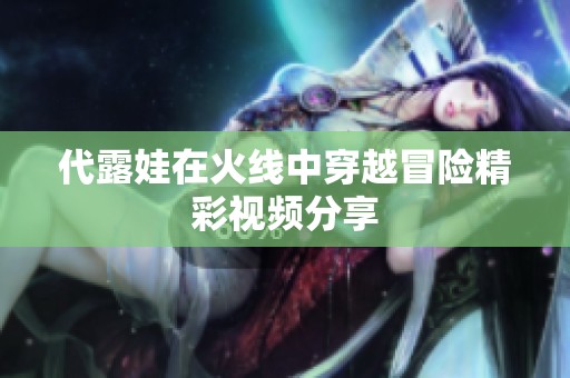 代露娃在火线中穿越冒险精彩视频分享