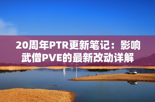 20周年PTR更新笔记：影响武僧PVE的最新改动详解