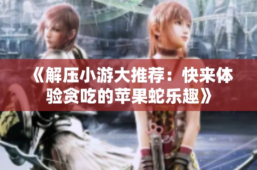 《解压小游大推荐：快来体验贪吃的苹果蛇乐趣》