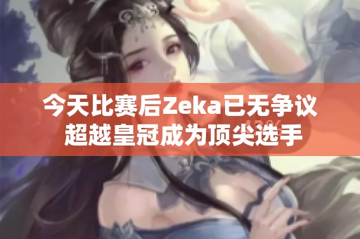 今天比赛后Zeka已无争议 超越皇冠成为顶尖选手