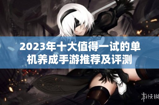 2023年十大值得一试的单机养成手游推荐及评测