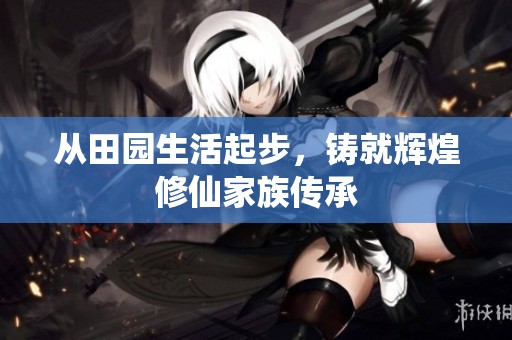 从田园生活起步，铸就辉煌修仙家族传承