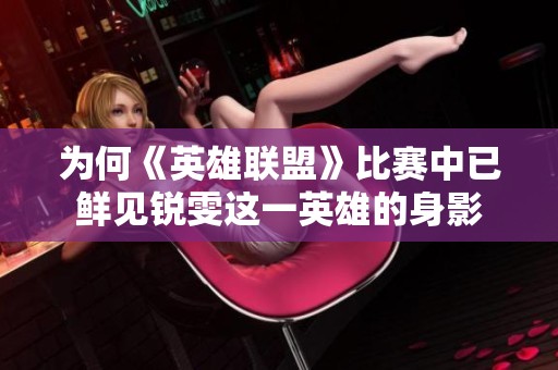 为何《英雄联盟》比赛中已鲜见锐雯这一英雄的身影