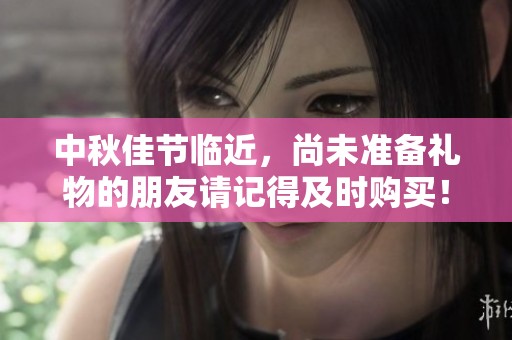 中秋佳节临近，尚未准备礼物的朋友请记得及时购买！