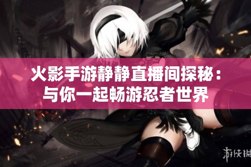 火影手游静静直播间探秘：与你一起畅游忍者世界