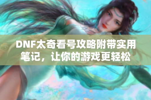 DNF太奇看号攻略附带实用笔记，让你的游戏更轻松