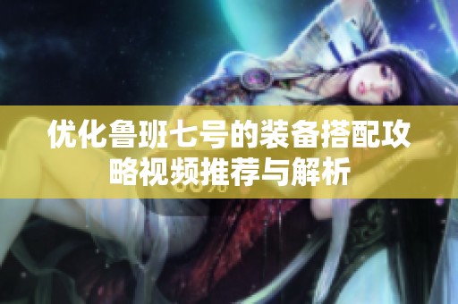 优化鲁班七号的装备搭配攻略视频推荐与解析