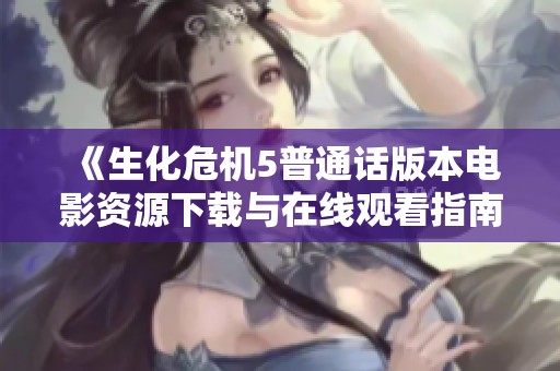 《生化危机5普通话版本电影资源下载与在线观看指南》