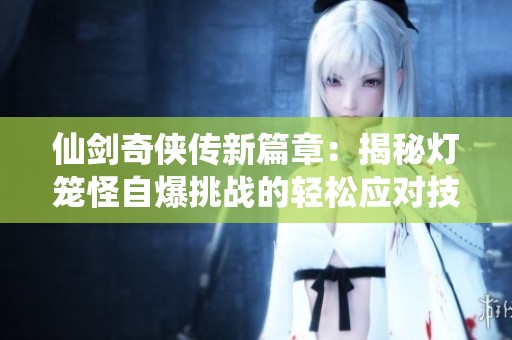 仙剑奇侠传新篇章：揭秘灯笼怪自爆挑战的轻松应对技巧