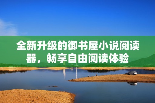 全新升级的御书屋小说阅读器，畅享自由阅读体验