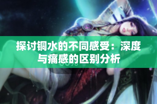 探讨铜水的不同感受：深度与痛感的区别分析