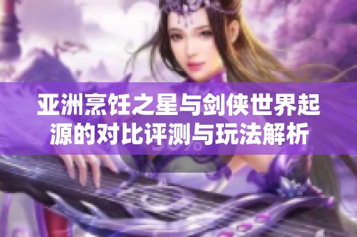 亚洲烹饪之星与剑侠世界起源的对比评测与玩法解析
