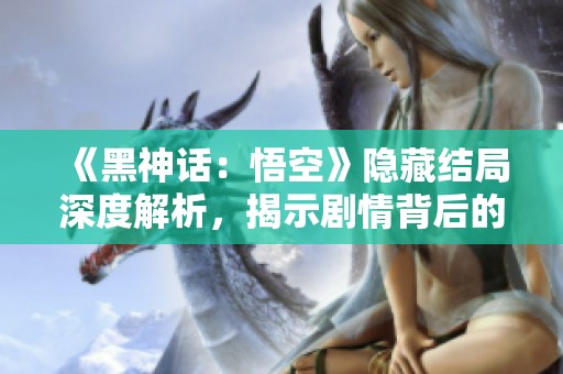 《黑神话：悟空》隐藏结局深度解析，揭示剧情背后的秘密和暗示
