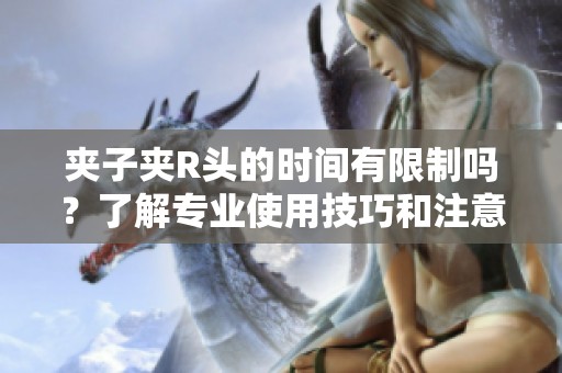 夹子夹R头的时间有限制吗？了解专业使用技巧和注意事项