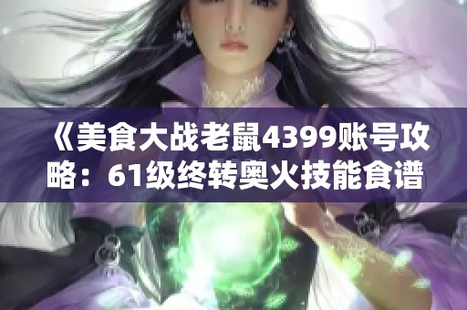 《美食大战老鼠4399账号攻略：61级终转奥火技能食谱与火重解析》