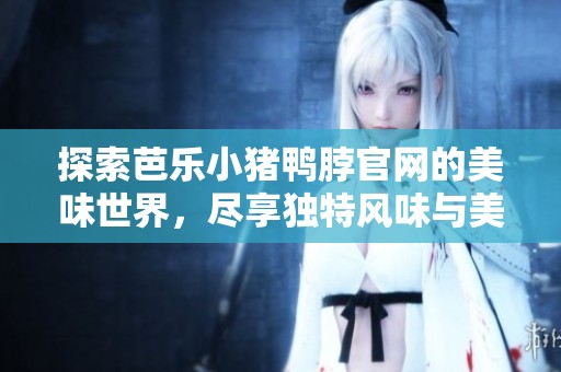 探索芭乐小猪鸭脖官网的美味世界，尽享独特风味与美食体验