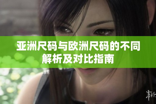 亚洲尺码与欧洲尺码的不同解析及对比指南