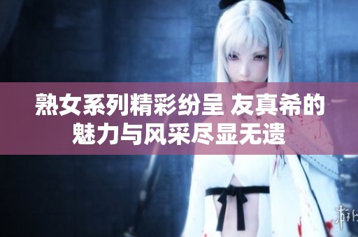 熟女系列精彩纷呈 友真希的魅力与风采尽显无遗