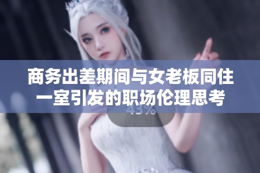 商务出差期间与女老板同住一室引发的职场伦理思考