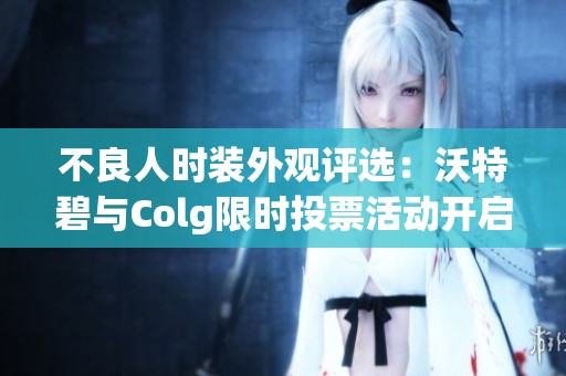 不良人时装外观评选：沃特碧与Colg限时投票活动开启！