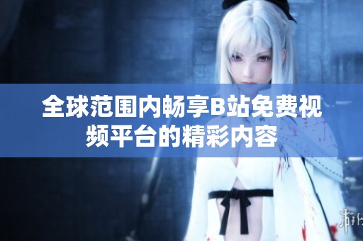 全球范围内畅享B站免费视频平台的精彩内容