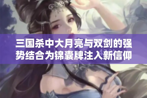 三国杀中大月亮与双剑的强势结合为锦囊牌注入新信仰