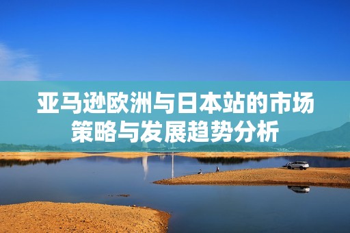 亚马逊欧洲与日本站的市场策略与发展趋势分析