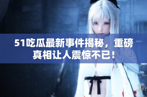 51吃瓜最新事件揭秘，重磅真相让人震惊不已！