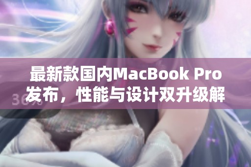 最新款国内MacBook Pro发布，性能与设计双升级解析