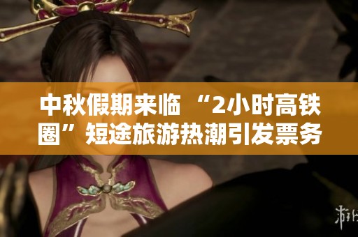 中秋假期来临 “2小时高铁圈”短途旅游热潮引发票务紧张
